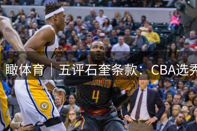 瞰体育｜五评石奎条款：CBA选秀，一场从头错到尾的闹剧